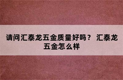 请问汇泰龙五金质量好吗？ 汇泰龙五金怎么样